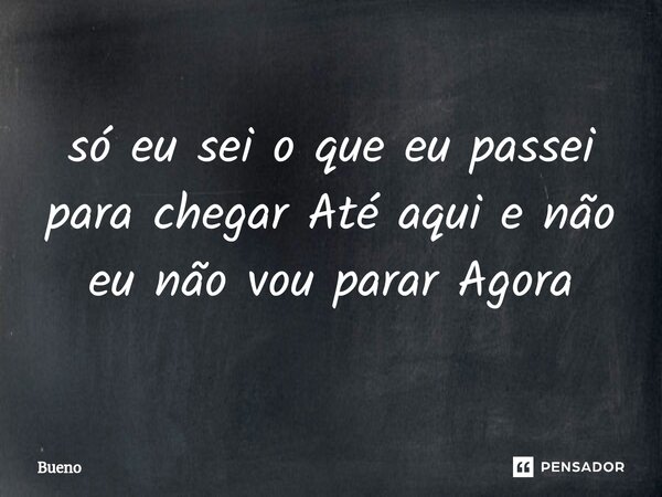 só eu sei o que eu passei para chegar Até aqui e não eu não vou parar Agora... Frase de Bueno.