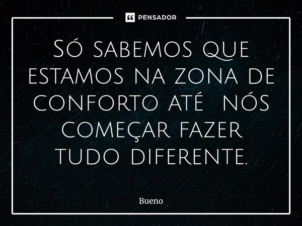 Só sabemos que estamos na zona de conforto até nós começar fazer tudo ⁠diferente.... Frase de Bueno.