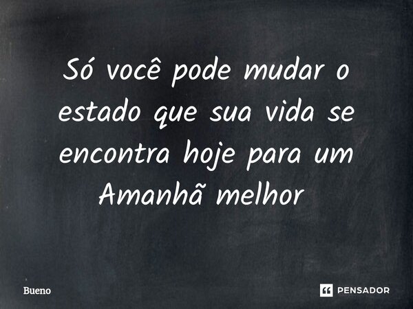 Só você pode mudar o estado que sua vida se encontra hoje para um Amanhã melhor ⁠... Frase de Bueno.