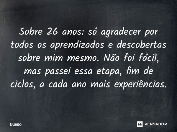 Sobre 26 anos: só agradecer por todos os aprendizados e descobertas sobre mim mesmo. Não foi fácil, mas passei essa etapa, fim de ciclos, a cada ano mais experi... Frase de Bueno.