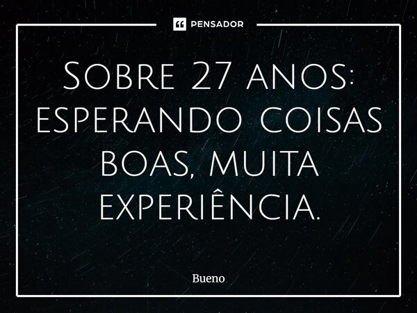 Sobre 27 anos: esperando coisas boas, muita experiência.... Frase de Bueno.
