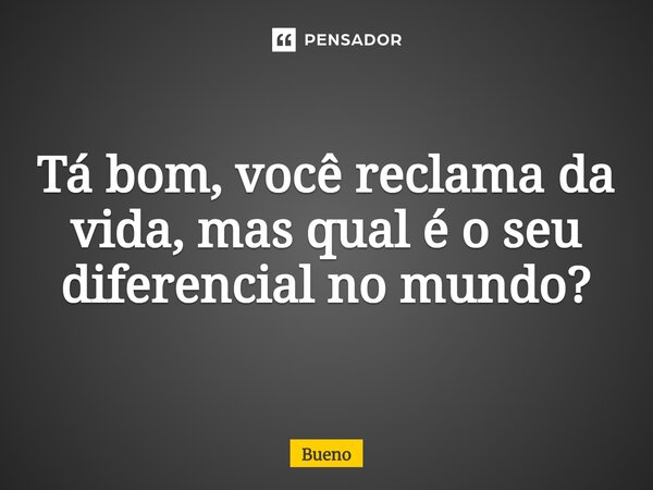 Tá bom, você reclama da vida, mas qual é o seu diferencial no mundo?... Frase de Bueno.