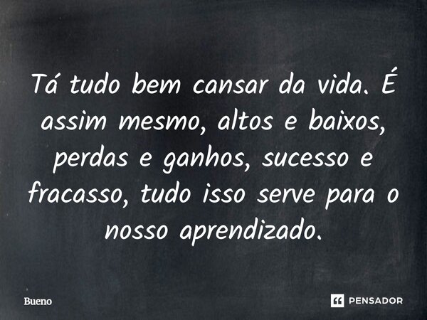 Tá tudo bem cansar da vida. É assim mesmo, altos e baixos, perdas e ganhos, sucesso e fracasso, tudo isso serve para o nosso aprendizado.... Frase de Bueno.
