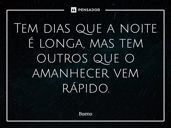 Tem dias que a noite é longa, mas tem outros que o amanhecer vem rápido.... Frase de Bueno.