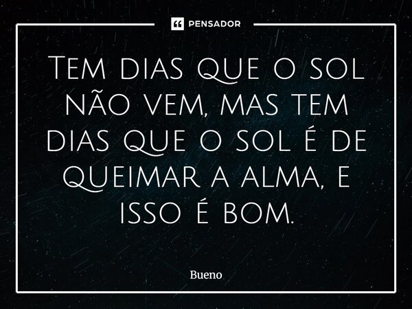 ⁠Tem dias que o sol não vem, mas tem dias que o sol é de queimar a alma, e isso é bom.... Frase de Bueno.