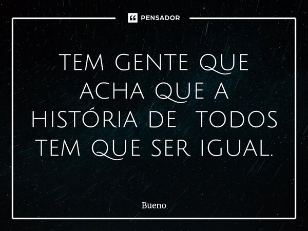 tem gente que acha que a história de todos tem que ser igual.... Frase de Bueno.