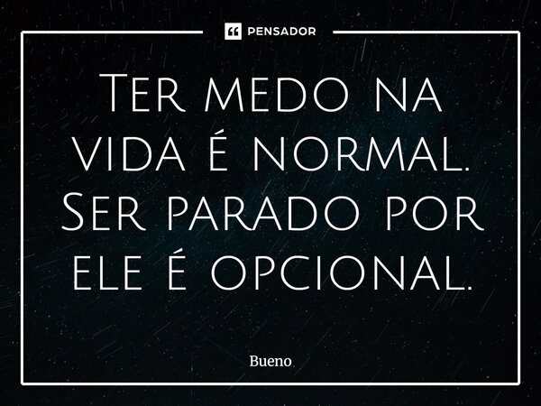 Ter medo na vida é normal. Ser parado por ele é opcional.... Frase de Bueno.