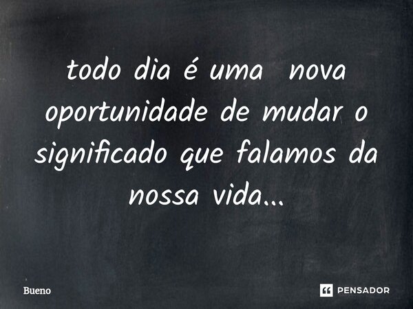 ⁠todo dia é uma nova oportunidade de mudar o significado que falamos da nossa vida...... Frase de Bueno.