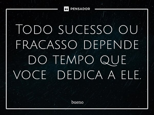 ⁠Todo sucesso ou fracasso depende do tempo que voce dedica a ele.... Frase de bueno.