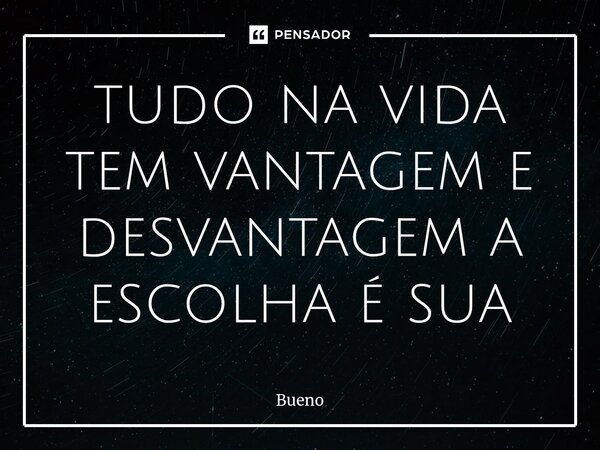 tudo na vida tem vantagem e desvantagem a escolha é sua... Frase de Bueno.