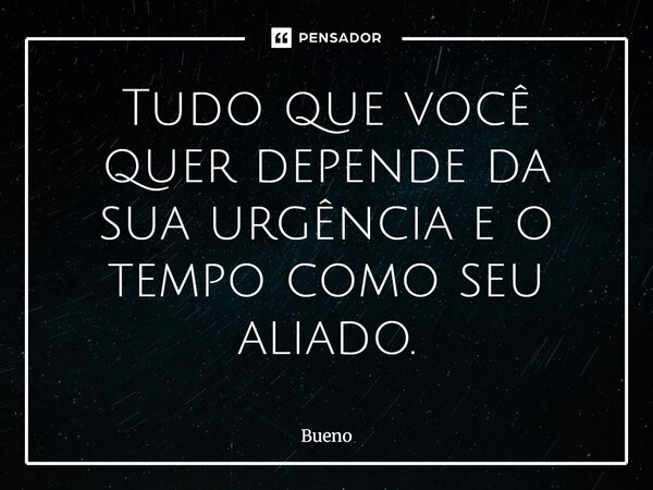 Tudo que você quer depende da sua urgência e o tempo como seu aliado.... Frase de Bueno.