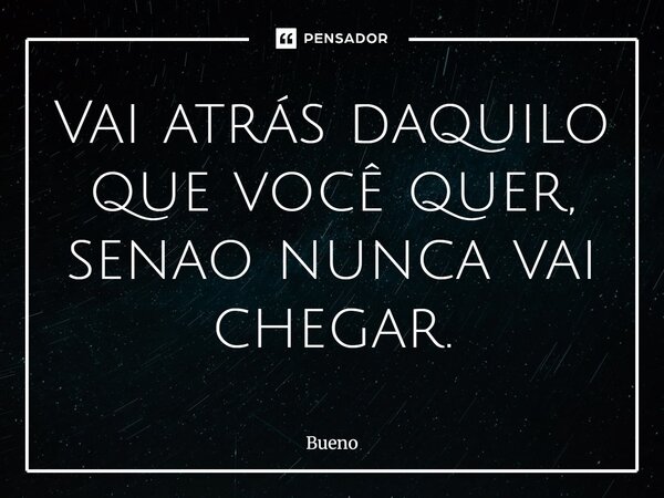 ⁠Vai atrás daquilo que você quer, senão nunca vai chegar.... Frase de Bueno.