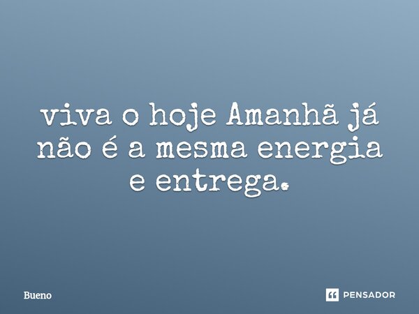 ⁠viva o hoje Amanhã já não é a mesma energia e entrega.... Frase de Bueno.