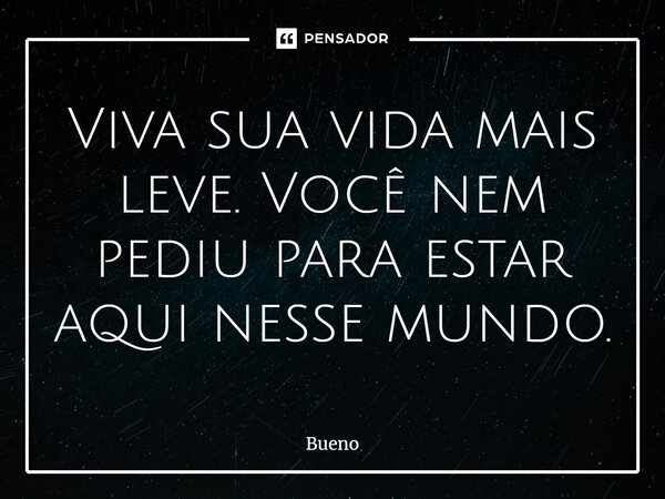 Viva sua vida mais leve. Você nem pediu para estar aqui nesse mundo.... Frase de Bueno.