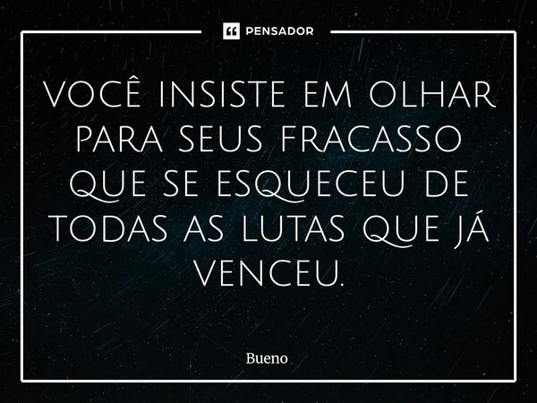 você insiste em olhar para seus fracasso que se esqueceu de todas as lutas que já venceu.... Frase de Bueno.