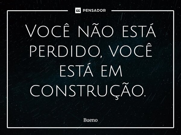 Você não está perdido, você está em construção. ⁠... Frase de Bueno.