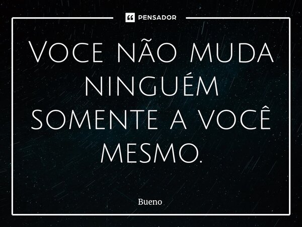 ⁠Voce não muda ninguém somente a você mesmo.... Frase de Bueno.