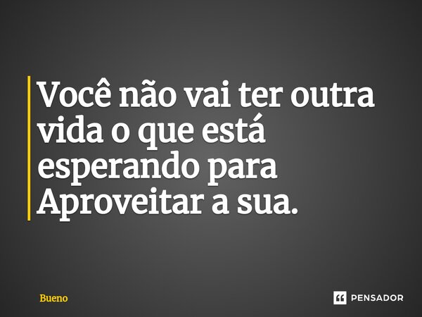 Você não vai ter outra vida o que está esperando para Aproveitar a sua.⁠... Frase de Bueno.