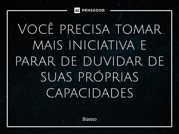 ⁠Você precisa tomar mais iniciativa e parar de duvidar de suas próprias capacidades... Frase de Bueno.