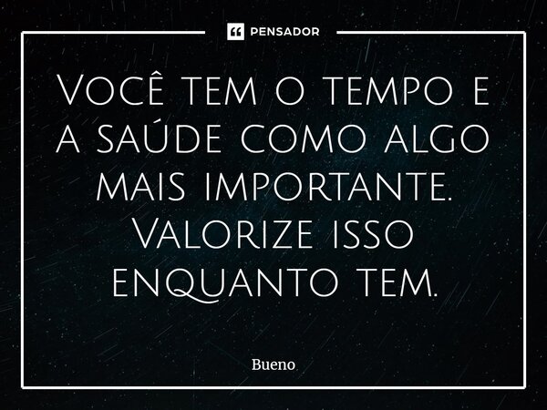 Você tem o tempo e a saúde como algo mais importante. Valorize isso enquanto tem.... Frase de Bueno.