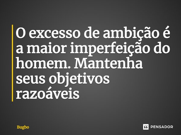 ⁠O excesso de ambição é a maior imperfeição do homem. Mantenha seus objetivos razoáveis... Frase de Bugbo.