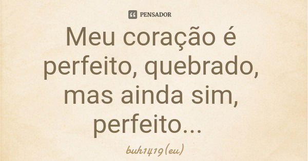 Meu coração é perfeito, quebrado, mas ainda sim, perfeito...... Frase de buh1419(eu).