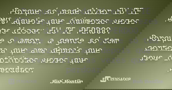 Porque só pode dizer EU TE AMO àquele que inúmeras vezes te disse: EU TE PERDOO. Porque o amor, a gente só tem certeza que ama depois que teve infinitas vezes q... Frase de Buh Bonfim.