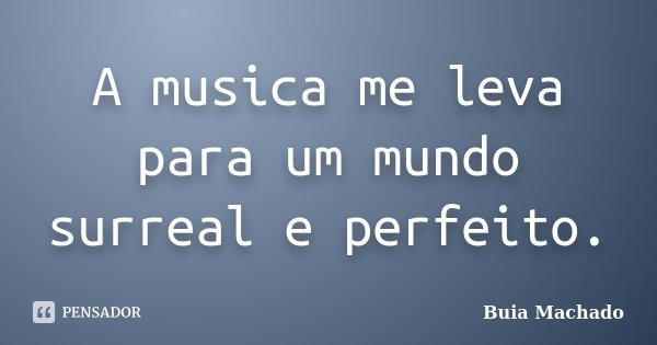 A musica me leva para um mundo surreal e perfeito.... Frase de Buia Machado.