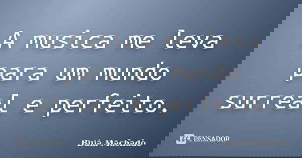 A musica me leva para um mundo surreal e perfeito.... Frase de Buia Machado.