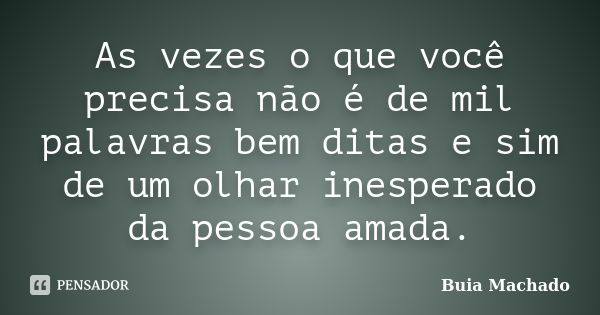 As vezes o que você precisa não é de mil palavras bem ditas e sim de um olhar inesperado da pessoa amada.... Frase de Buia Machado.