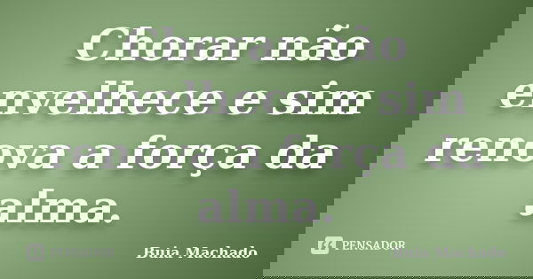 Chorar não envelhece e sim renova a força da alma.... Frase de Buia Machado.