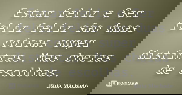 Estar feliz e Ser feliz feliz são duas coisas super distintas. Mas cheias de escolhas.... Frase de Buia Machado.