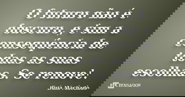 O futuro não é obscuro, e sim a consequência de todas as suas escolhas. Se renove!... Frase de Buia Machado.