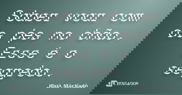 Saber voar com os pés no chão. Esse é o segredo.... Frase de Buia Machado.
