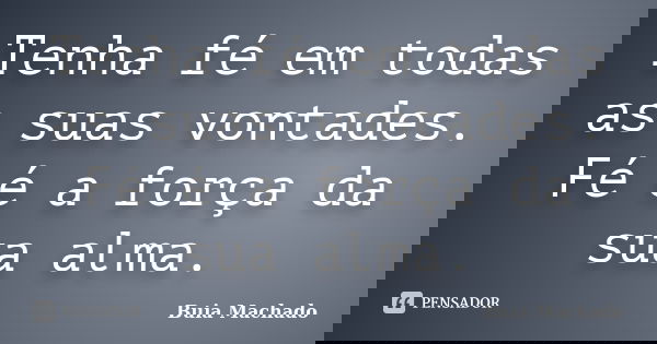 Tenha fé em todas as suas vontades. Fé é a força da sua alma.... Frase de Buia Machado.