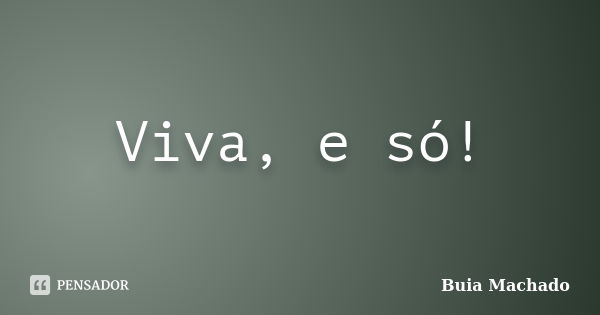 Viva, e só!... Frase de Buia Machado.