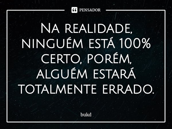 ⁠Na realidade, ninguém está 100% certo, porém, alguém estará totalmente errado.... Frase de bukd.