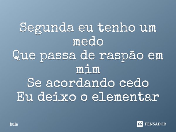 ⁠Segunda eu tenho um medo
Que passa de raspão em mim
Se acordando cedo
Eu deixo o elementar... Frase de bule.