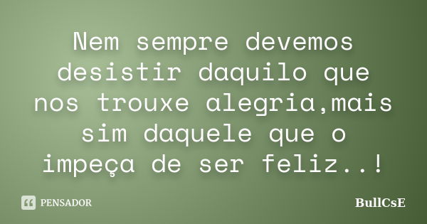 Nem sempre devemos desistir daquilo que nos trouxe alegria,mais sim daquele que o impeça de ser feliz..!... Frase de BullCsE.