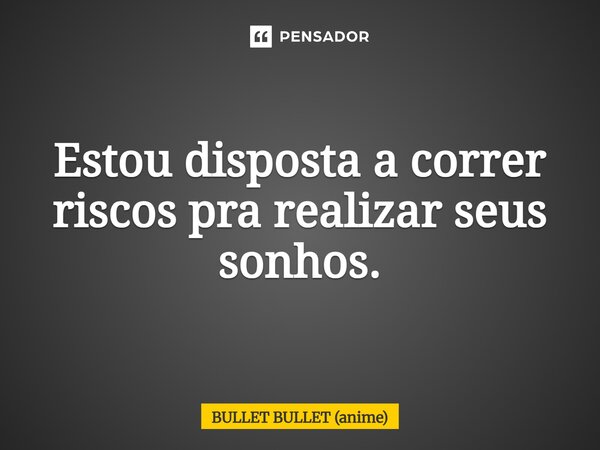 ⁠Estou disposta a correr riscos pra realizar seus sonhos.... Frase de BULLET BULLET (anime).