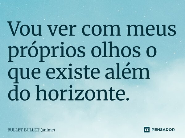 ⁠Vou ver com meus próprios olhos o que existe além do horizonte.... Frase de BULLET BULLET (anime).