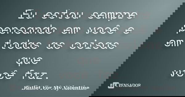 Eu estou sempre pensando em você e em todas as coisas que você faz.... Frase de Bullet for my Valentine.