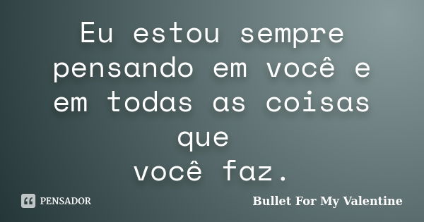 Eu estou sempre pensando em você e em todas as coisas que você faz.... Frase de Bullet for my Valentine.