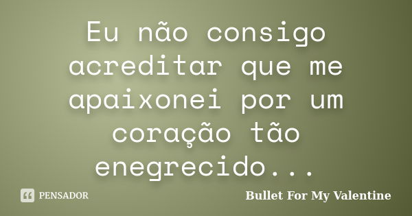 Eu não consigo acreditar que me apaixonei por um coração tão enegrecido...... Frase de Bullet for my Valentine.