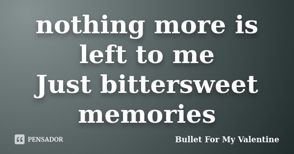 nothing more is left to me Just bittersweet memories... Frase de Bullet For My Valentine.