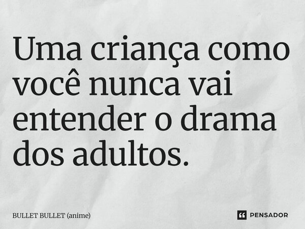 ⁠Uma criança como você nunca vai entender o drama dos adultos.... Frase de BULLET BULLET (anime).