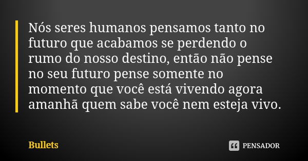 Nós seres humanos pensamos tanto no futuro que acabamos se perdendo o rumo do nosso destino, então não pense no seu futuro pense somente no momento que você est... Frase de Bullets.