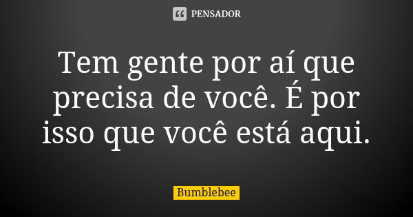 Tem gente por aí que precisa de você. É por isso que você está aqui.... Frase de Bumblebee.