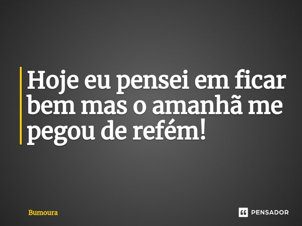 ⁠Hoje eu pensei em ficar bem mas o amanhã me pegou de refém!... Frase de Bumoura.