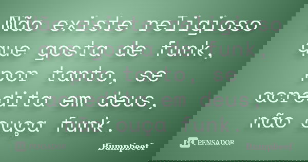 Não existe religioso que gosta de funk, por tanto, se acredita em deus, não ouça funk.... Frase de Bumpbeef.